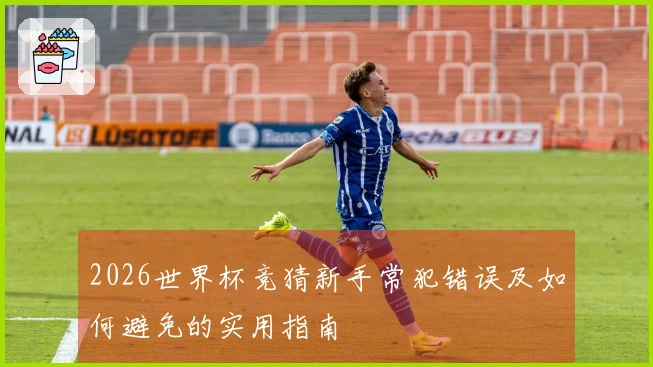 2026世界杯竞猜新手常犯错误及如何避免的实用指南