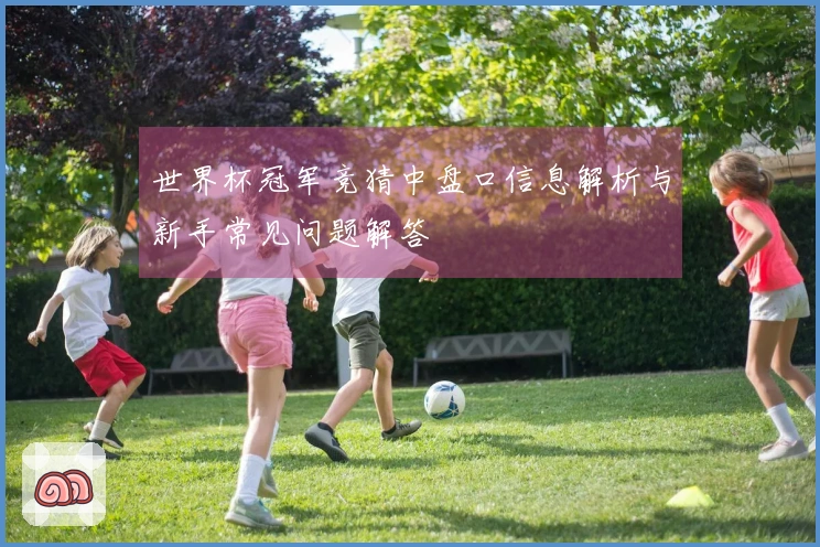 世界杯冠军竞猜中盘口信息解析与新手常见问题解答