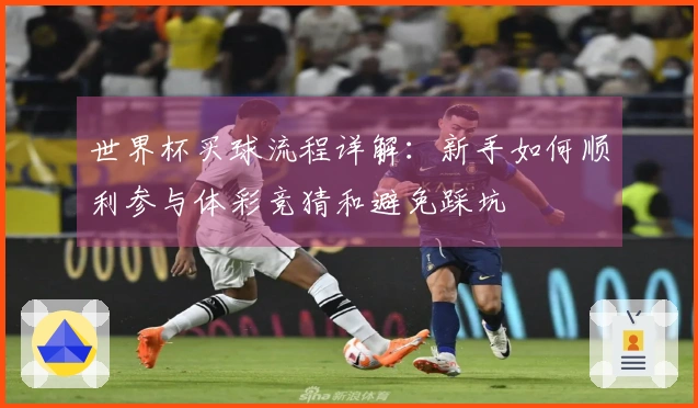 世界杯买球流程详解：新手如何顺利参与体彩竞猜和避免踩坑