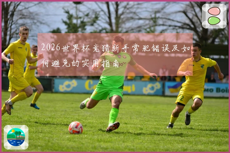 2026世界杯竞猜新手常犯错误及如何避免的实用指南