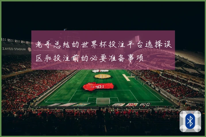 老手总结的世界杯投注平台选择误区和投注前的必要准备事项