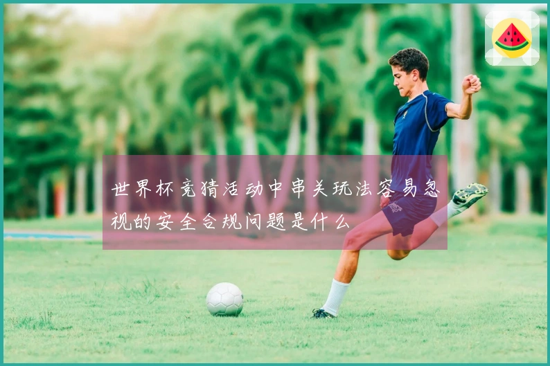 世界杯竞猜活动中串关玩法容易忽视的安全合规问题是什么