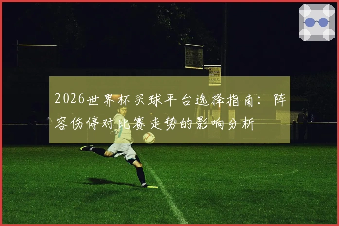 2026世界杯买球平台选择指南：阵容伤停对比赛走势的影响分析