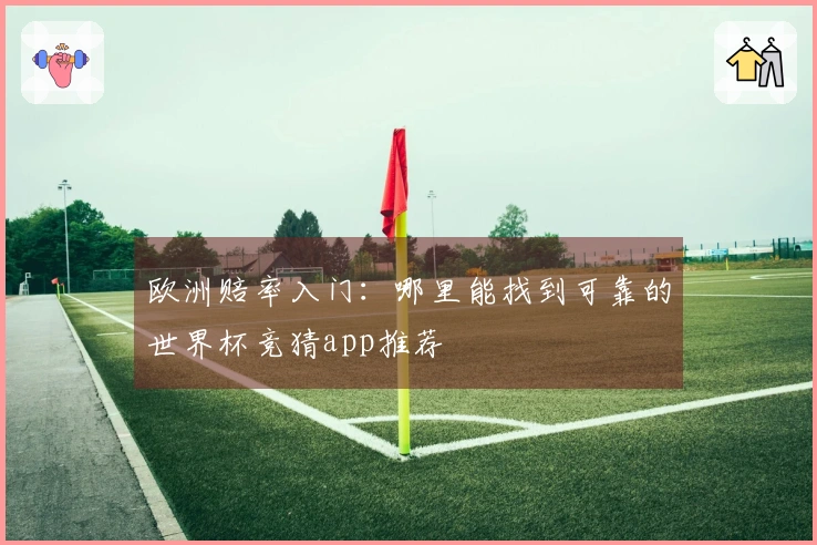 欧洲赔率入门：哪里能找到可靠的世界杯竞猜app推荐