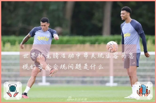 世界杯竞猜活动中串关玩法容易忽视的安全合规问题是什么