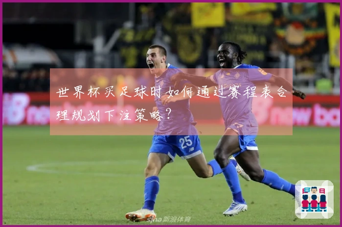 世界杯买足球时如何通过赛程表合理规划下注策略？
