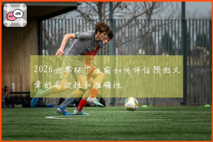 2026世界杯下注前如何评估预测文章的有效性和准确性